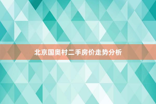 北京国奥村二手房价走势分析